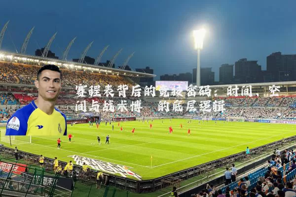 赛程表背后的竞技密码：时间、空间与战术博弈的底层逻辑