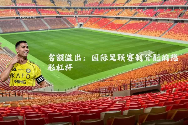 名额溢出：国际足联赛制分配的隐形杠杆