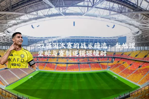 32强淘汰赛的战术暗流：当地理坐标与赛制逻辑碰撞时