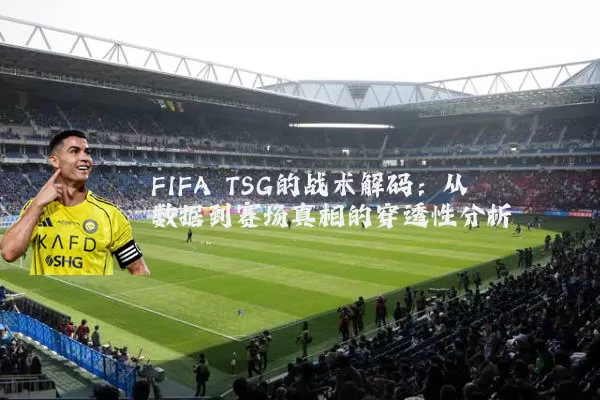 FIFA TSG的战术解码：从数据到赛场真相的穿透性分析